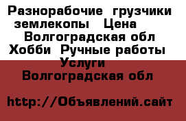 Разнорабочие, грузчики, землекопы › Цена ­ 200 - Волгоградская обл. Хобби. Ручные работы » Услуги   . Волгоградская обл.